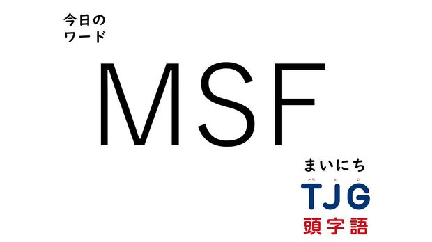 TJG 頭字語事典 4月7日のワード:MSF(エムエスエフ)