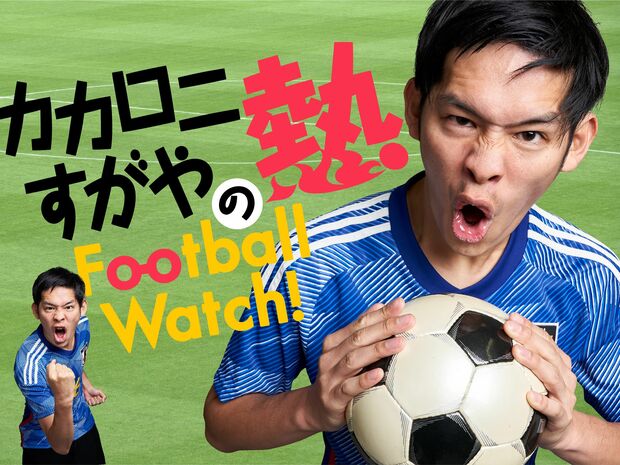 カカロニ・すがやの“熱”Football Watch!